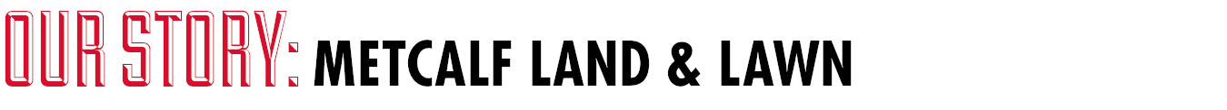 OUR STORY - Metcalf Land & Lawn.png OUR STORY - Metcalf Land & Lawn.png